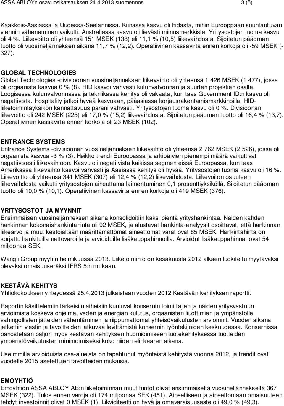 Sijoitetun pääoman tuotto oli vuosineljänneksen aikana 11,7 % (12,2). Operatiivinen kassavirta ennen korkoja oli -59 MSEK (- 327).