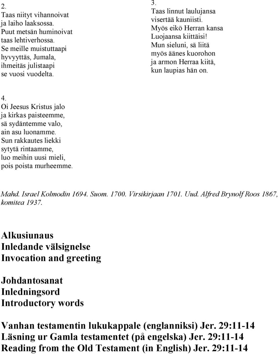 Oi Jeesus Kristus jalo ja kirkas paisteemme, sä sydäntemme valo, ain asu luonamme. Sun rakkautes liekki sytytä rintaamme, luo meihin uusi mieli, pois poista murheemme. Mahd. Israel Kolmodin 1694.