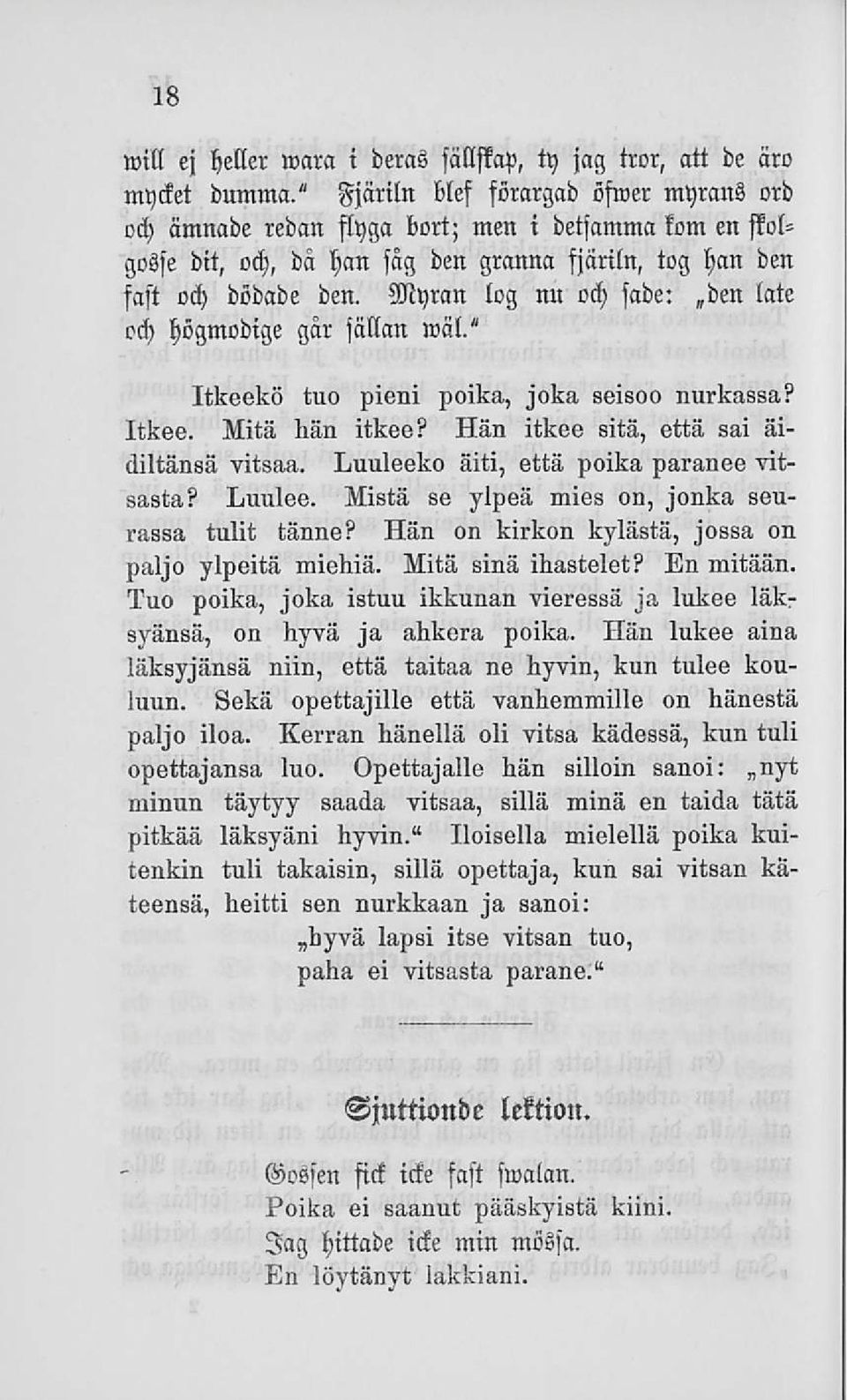 Myran log nu och sade: den late och högmodige går sällan wäl/ Itkeekö tuo pieni poika, joka seisoo nurkassa? Itkee. Mitä hän itkee? Hän itkee sitä, että sai äidiltänsä vitsaa.