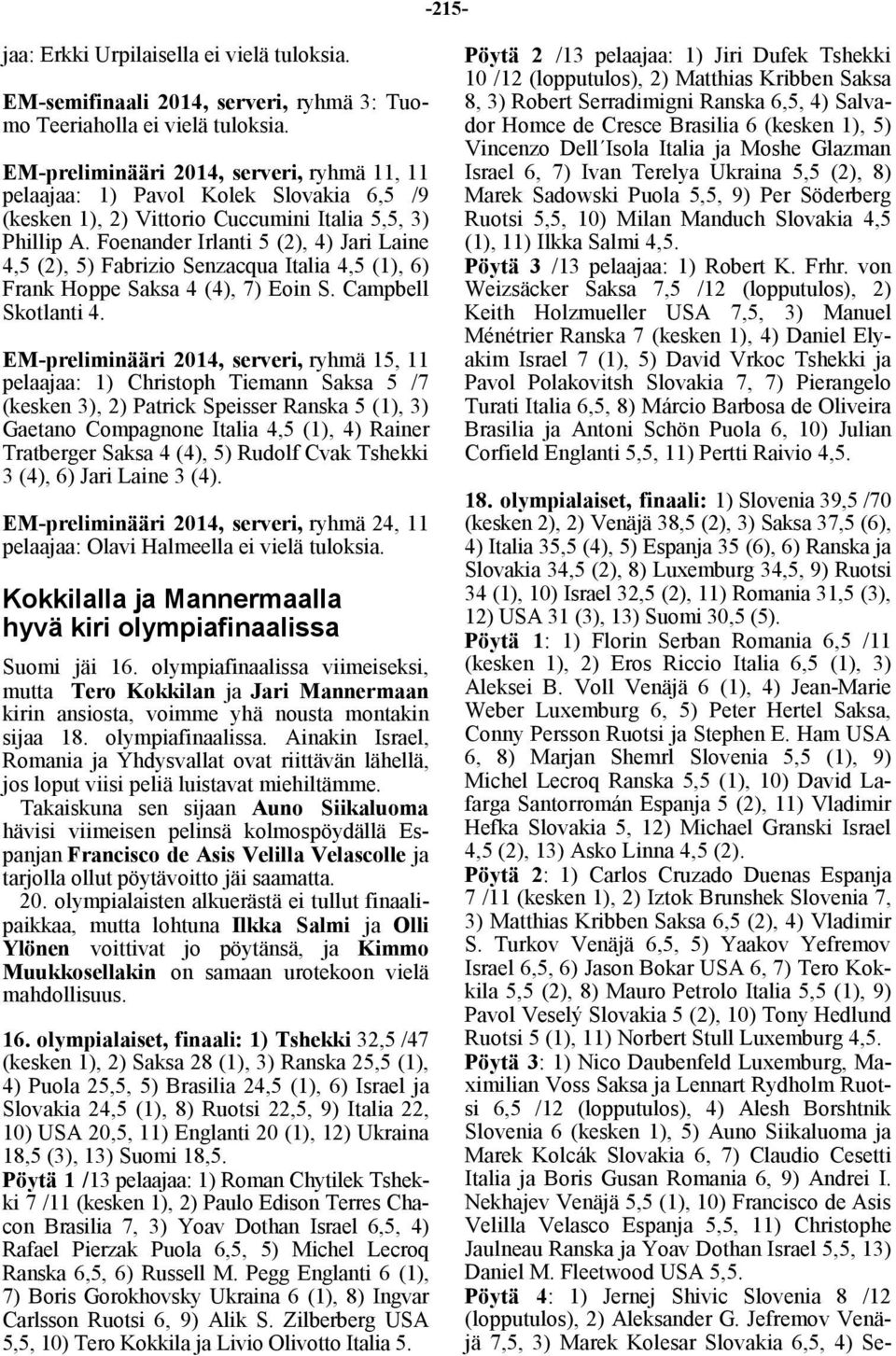 (1), 10) Israel 32,5 (2), 11) Romania 31,5 (3), 12) USA 31 (3), 13) Suomi 30,5 (5). Pöytä 1: 1) Florin Serban Romania 6,5 /11 (kesken 1), 2) Eros Riccio Italia 6,5 (1), 3) Aleksei B.