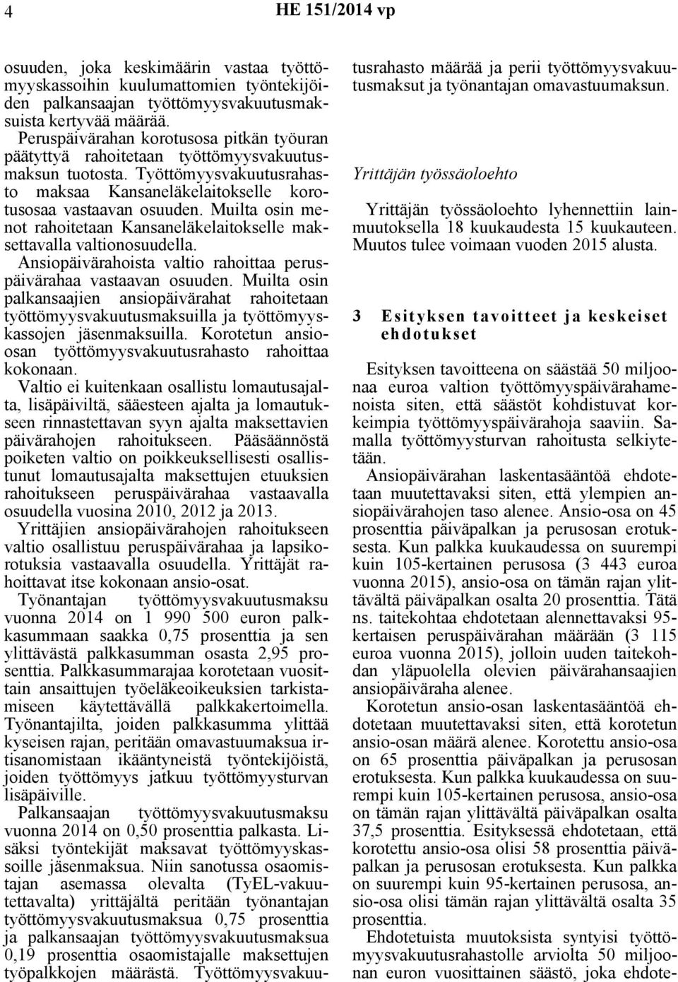 Muilta osin menot rahoitetaan Kansaneläkelaitokselle maksettavalla valtionosuudella. Ansiopäivärahoista valtio rahoittaa peruspäivärahaa vastaavan osuuden.