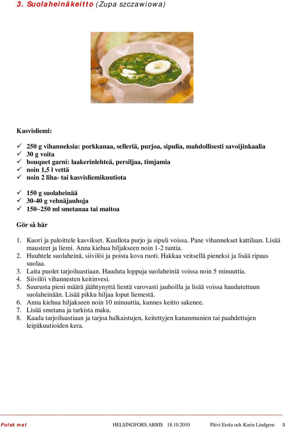 Kuullota purjo ja sipuli voissa. Pane vihannekset kattilaan. Lisää mausteet ja liemi. Anna kiehua hiljakseen noin 1-2 tuntia. 2. Huuhtele suolaheinä, siivilöi ja poista kova ruoti.