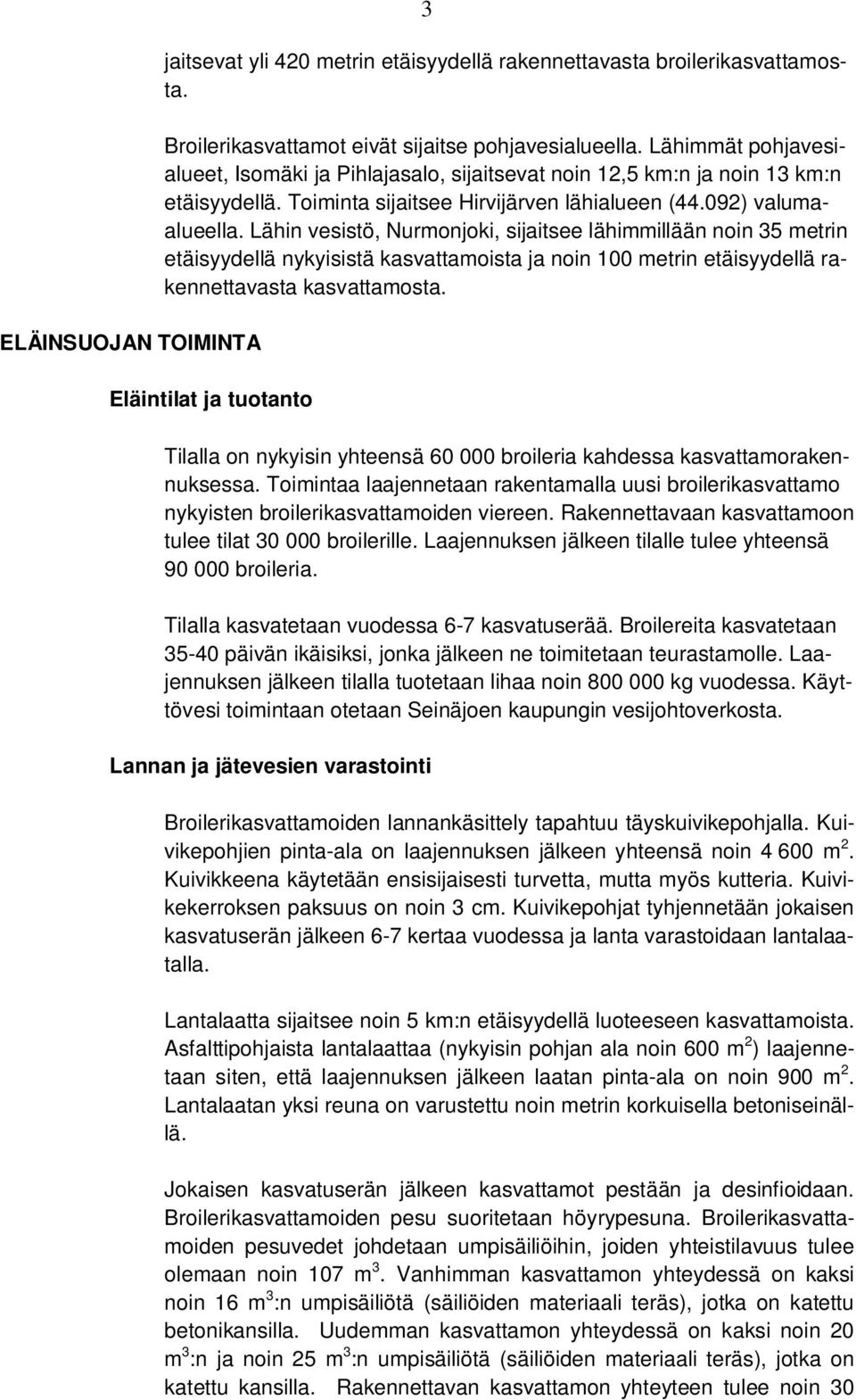 Lähin vesistö, Nurmonjoki, sijaitsee lähimmillään noin 35 metrin etäisyydellä nykyisistä kasvattamoista ja noin 100 metrin etäisyydellä rakennettavasta kasvattamosta.