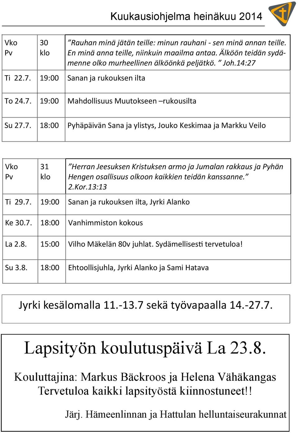 Ti 22.7. 19:00 Sanan ja rukouksen ilta To 24.7. 19:00 Mahdollisuus Muutokseen rukousilta Su 27.7. 18:00 Pyhäpäivän Sana ja ylistys, Jouko Keskimaa ja Markku Veilo Vko Pv 31 klo Herran Jeesuksen Kristuksen armo ja Jumalan rakkaus ja Pyhän Hengen osallisuus olkoon kaikkien teidän kanssanne.