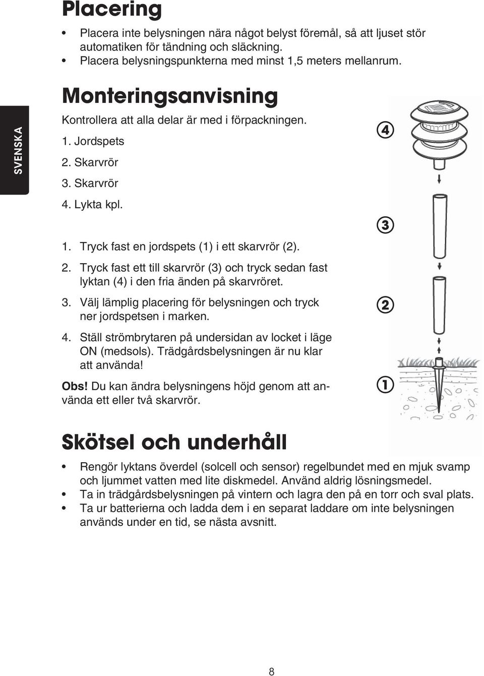 3. Välj lämplig placering för belysningen och tryck ner jordspetsen i marken. 4. Ställ strömbrytaren på undersidan av locket i läge ON (medsols). Trädgårdsbelysningen är nu klar att använda! Obs!