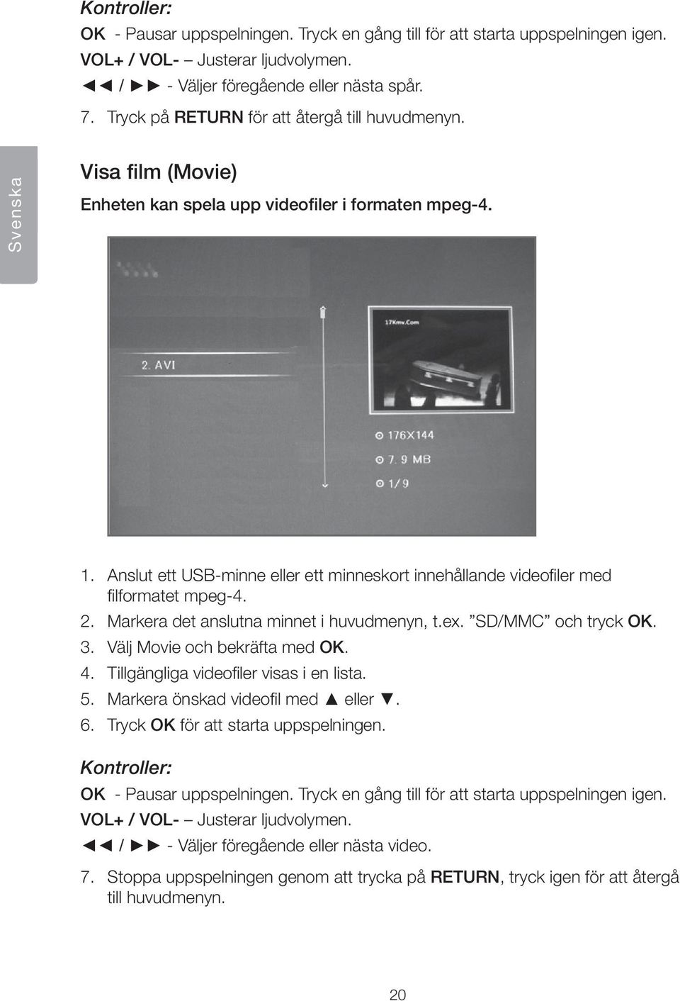 Anslut ett usb-minne eller ett minneskort innehållande videofiler med filformatet mpeg-4. 2. Markera det anslutna minnet i huvudmenyn, t.ex. SD/MMC och tryck OK. 3. Välj Movie och bekräfta med OK. 4.