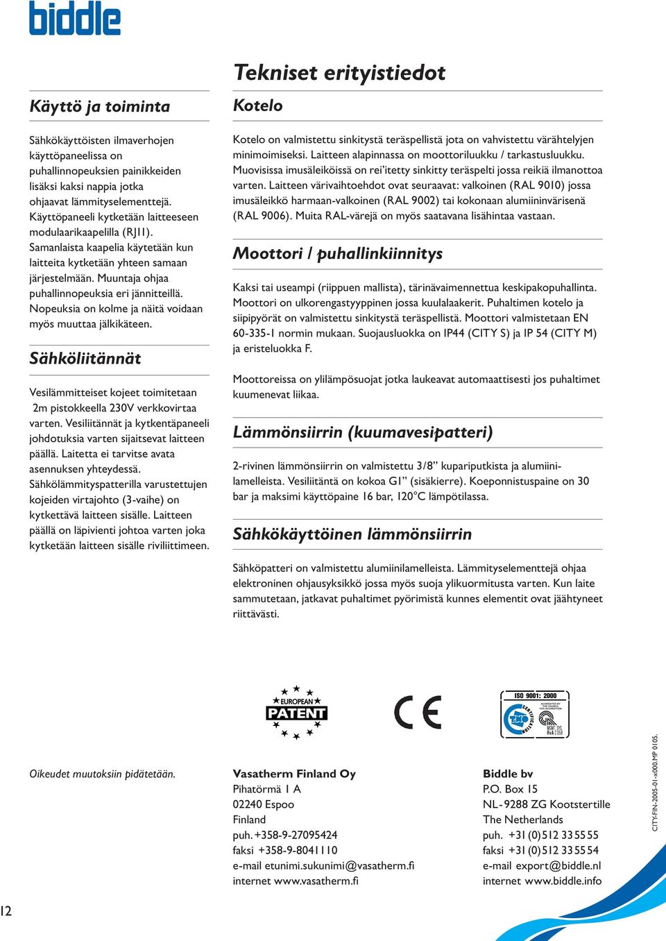 Nopeuksia on kolme ja näitä voidaan myös muuttaa jälkikäteen. Sähköliitännät Vesilämmitteiset kojeet toimitetaan 2m pistokkeella V verkkovirtaa varten.