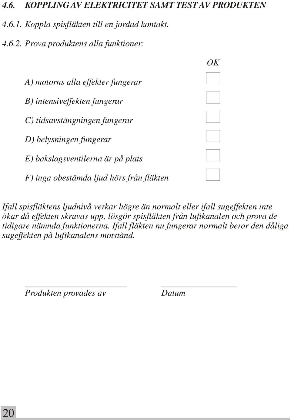 bakslagsventilerna är på plats F) inga obestämda ljud hörs från fläkten Ifall spisfläktens ljudnivå verkar högre än normalt eller ifall sugeffekten inte ökar då