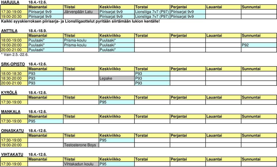Piirisarjat 9v9 Kaikki syyskierroksen piirisarja- ja Lionsliigaottelut pyritään siirtämään lukion kentälle! ANTTILA 18.4.-18.9. 18:00-19:00 Puulaaki* Prisma-koulu Puulaaki* 19:00-20:00 Puulaaki* Prisma-koulu Puulaaki* P92 20:00-21:00 Puulaaki* Puulaaki* * Vain 2.