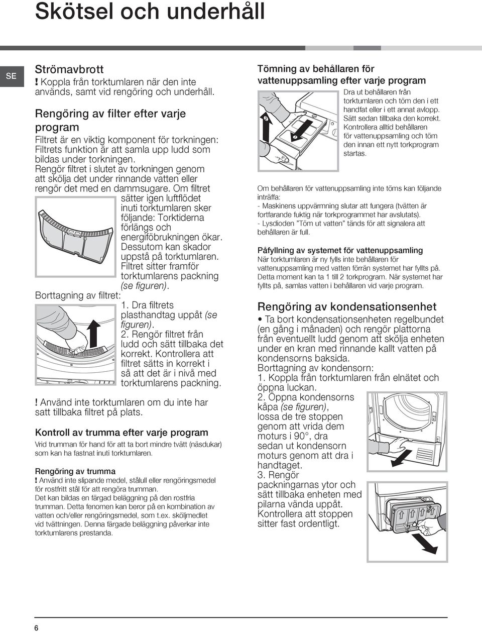 Rengör filtret i slutet av torkningen genom att skölja det under rinnande vatten eller rengör det med en dammsugare.