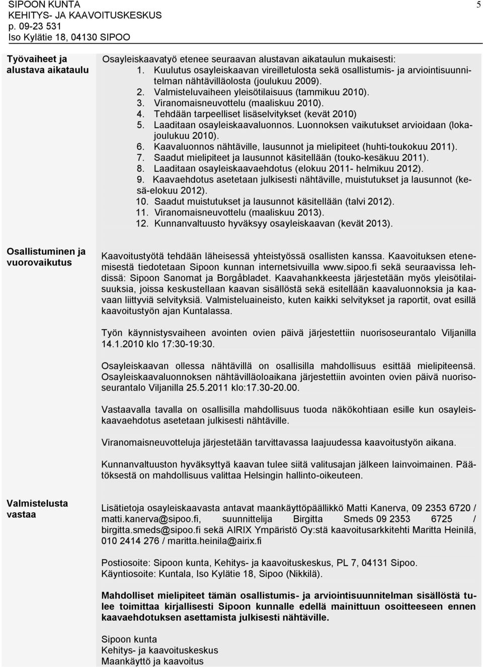 Viranomaisneuvottelu (maaliskuu 2010). 4. Tehdään tarpeelliset lisäselvitykset (kevät 2010) 5. Laaditaan osayleiskaavaluonnos. Luonnoksen vaikutukset arvioidaan (lokajoulukuu 2010). 6.