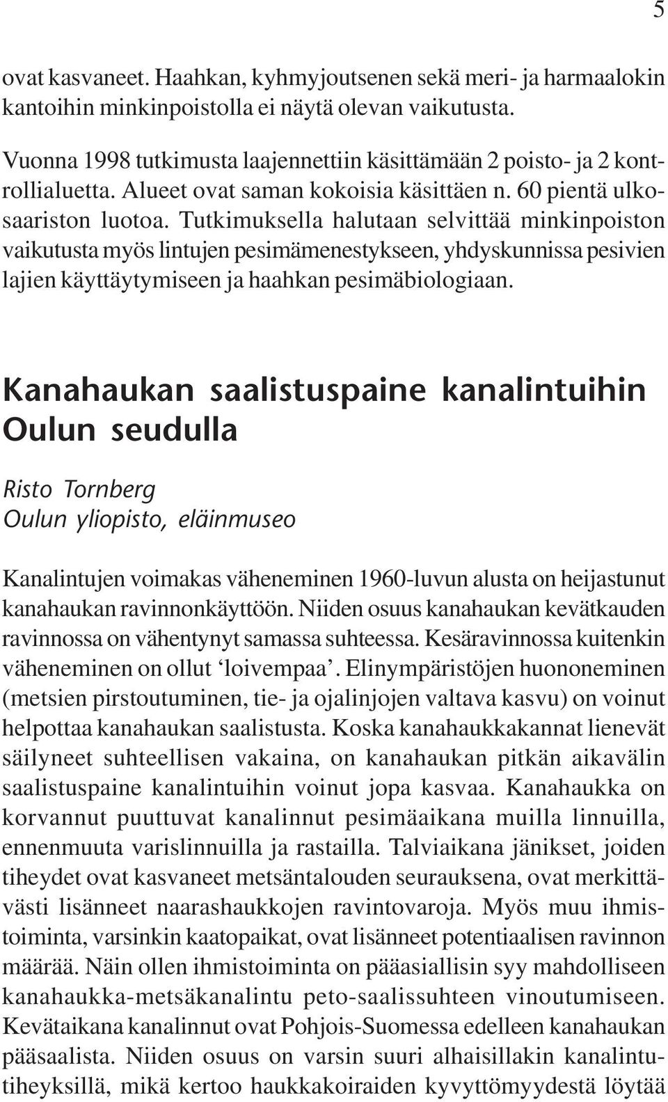 Tutkimuksella halutaan selvittää minkinpoiston vaikutusta myös lintujen pesimämenestykseen, yhdyskunnissa pesivien lajien käyttäytymiseen ja haahkan pesimäbiologiaan.