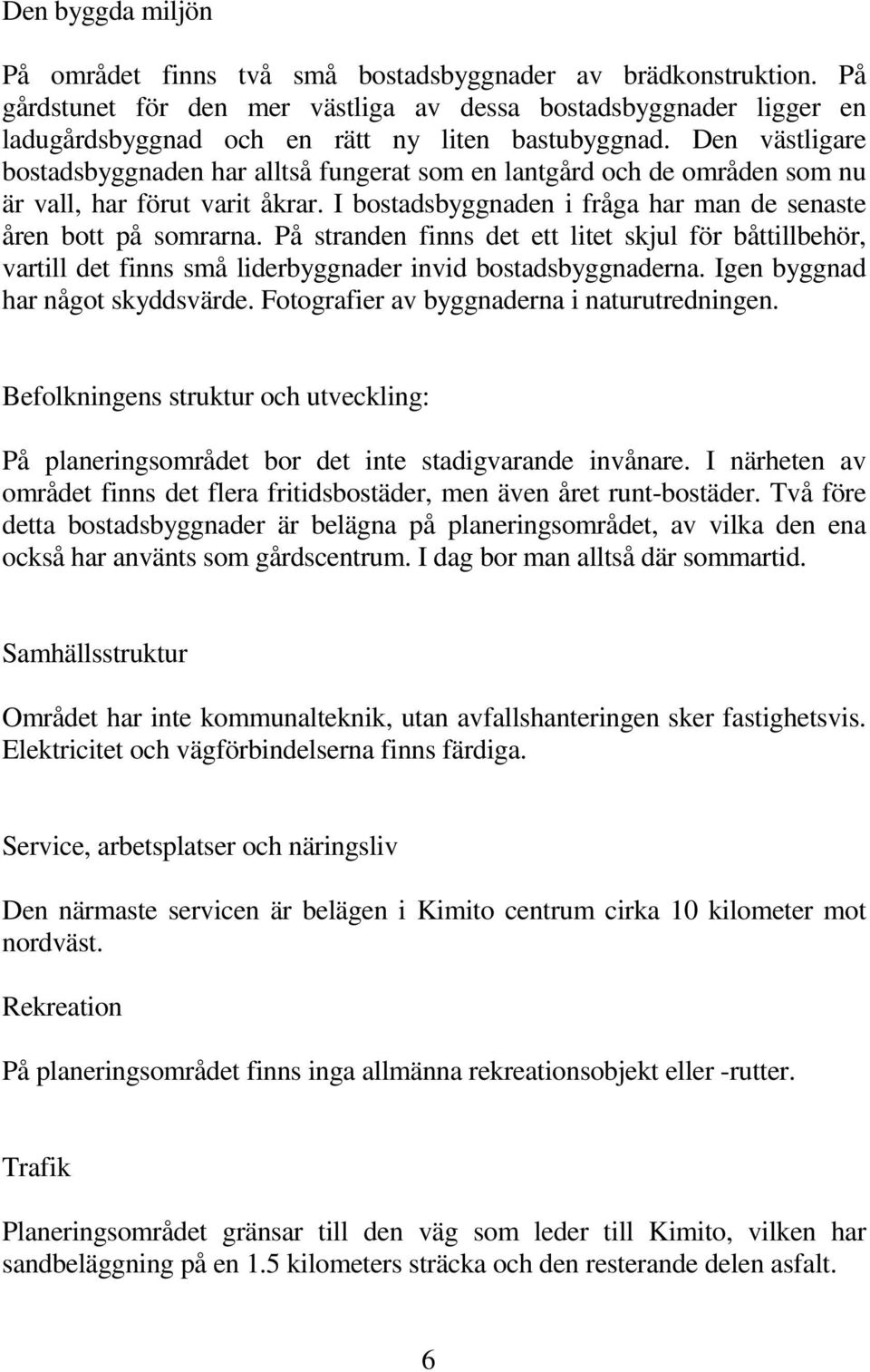 Den västligare bostadsbyggnaden har alltså fungerat som en lantgård och de områden som nu är vall, har förut varit åkrar. I bostadsbyggnaden i fråga har man de senaste åren bott på somrarna.