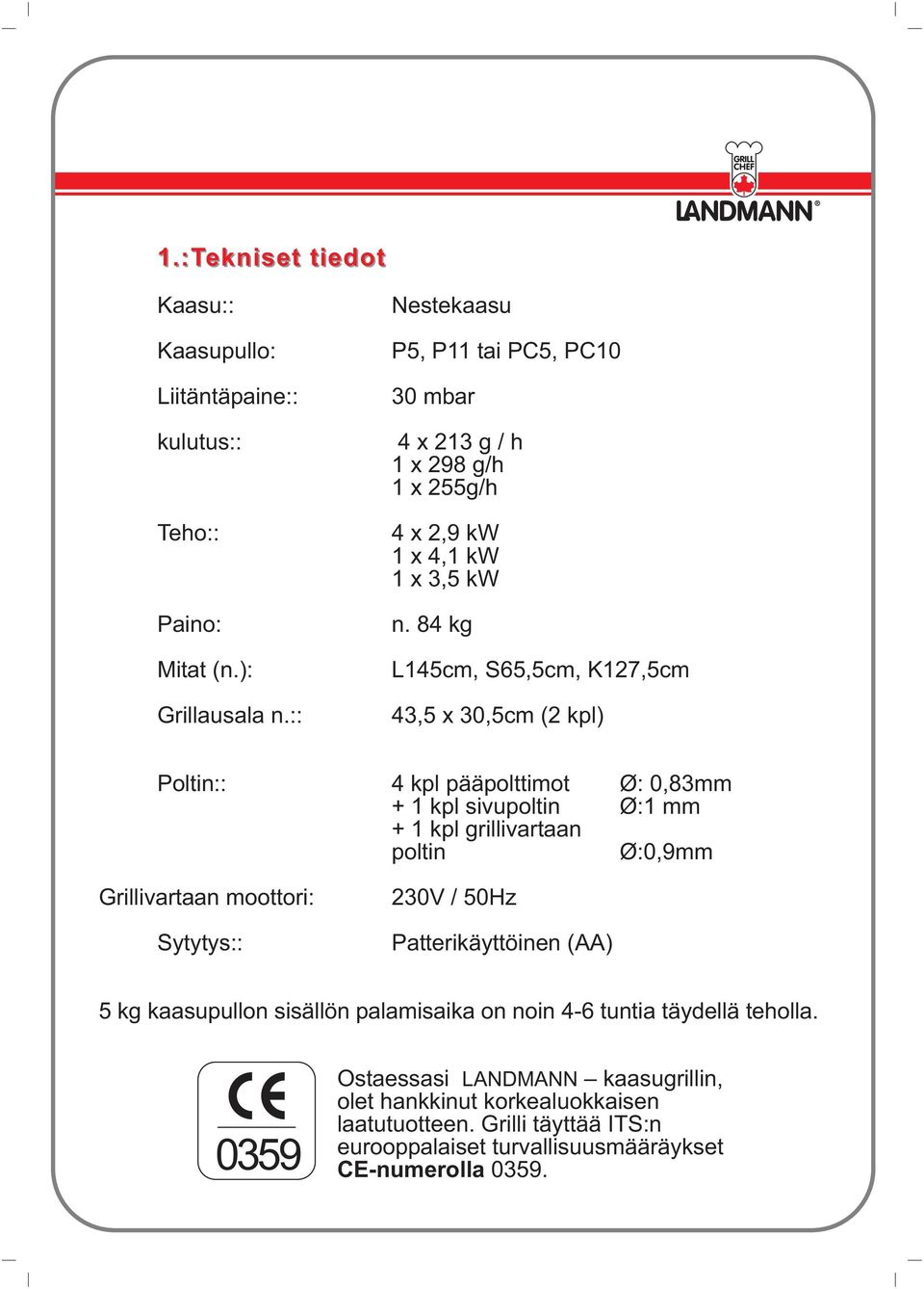 84 kg L145cm, S65,5cm, K127,5cm 43,5 x 30,5cm (2 kpl) Poltin:: 4 kpl pääpolttimot Ø: 0,83mm + 1 kpl sivupoltin Ø:1 mm + 1 kpl grillivartaan poltin Ø:0,9mm Grillivartaan