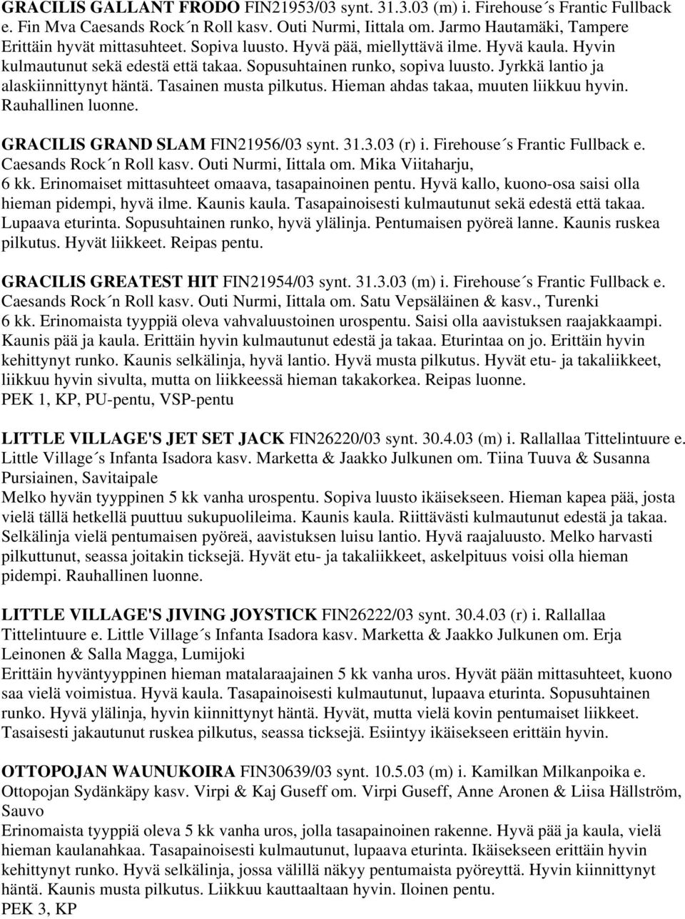 Hieman ahdas takaa, muuten liikkuu hyvin. Rauhallinen luonne. GRACILIS GRAND SLAM FIN21956/03 synt. 31.3.03 (r) i. Firehouse s Frantic Fullback e. Caesands Rock n Roll kasv. Outi Nurmi, Iittala om.