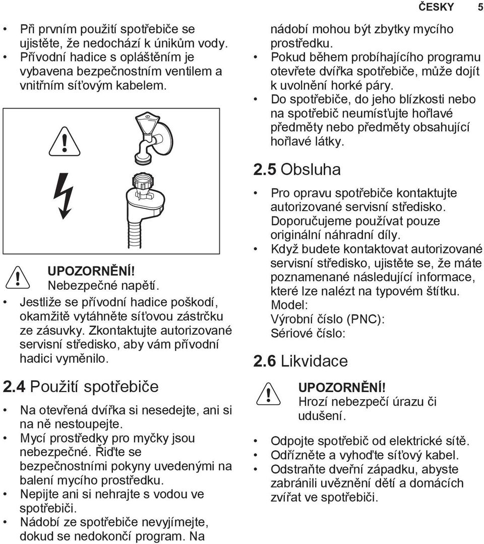 4 Použití spotřebiče Na otevřená dvířka si nesedejte, ani si na ně nestoupejte. Mycí prostředky pro myčky jsou nebezpečné. Řiďte se bezpečnostními pokyny uvedenými na balení mycího prostředku.