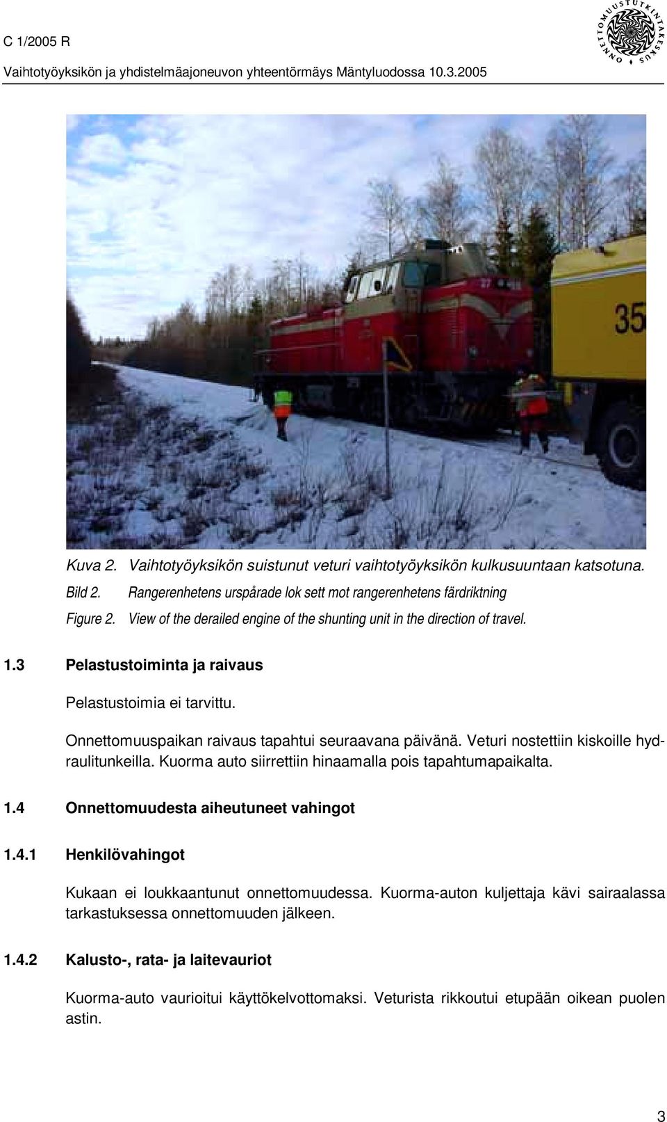 Veturi nostettiin kiskoille hydraulitunkeilla. Kuorma auto siirrettiin hinaamalla pois tapahtumapaikalta. 1.4 Onnettomuudesta aiheutuneet vahingot 1.4.1 Henkilövahingot Kukaan ei loukkaantunut onnettomuudessa.