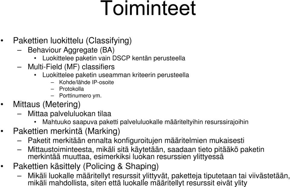 Mittaus (Metering) Mittaa palveluluokan tilaa Mahtuuko saapuva paketti palveluluokalle määriteltyihin resurssirajoihin Pakettien merkintä (Marking) Paketit merkitään ennalta konfiguroitujen