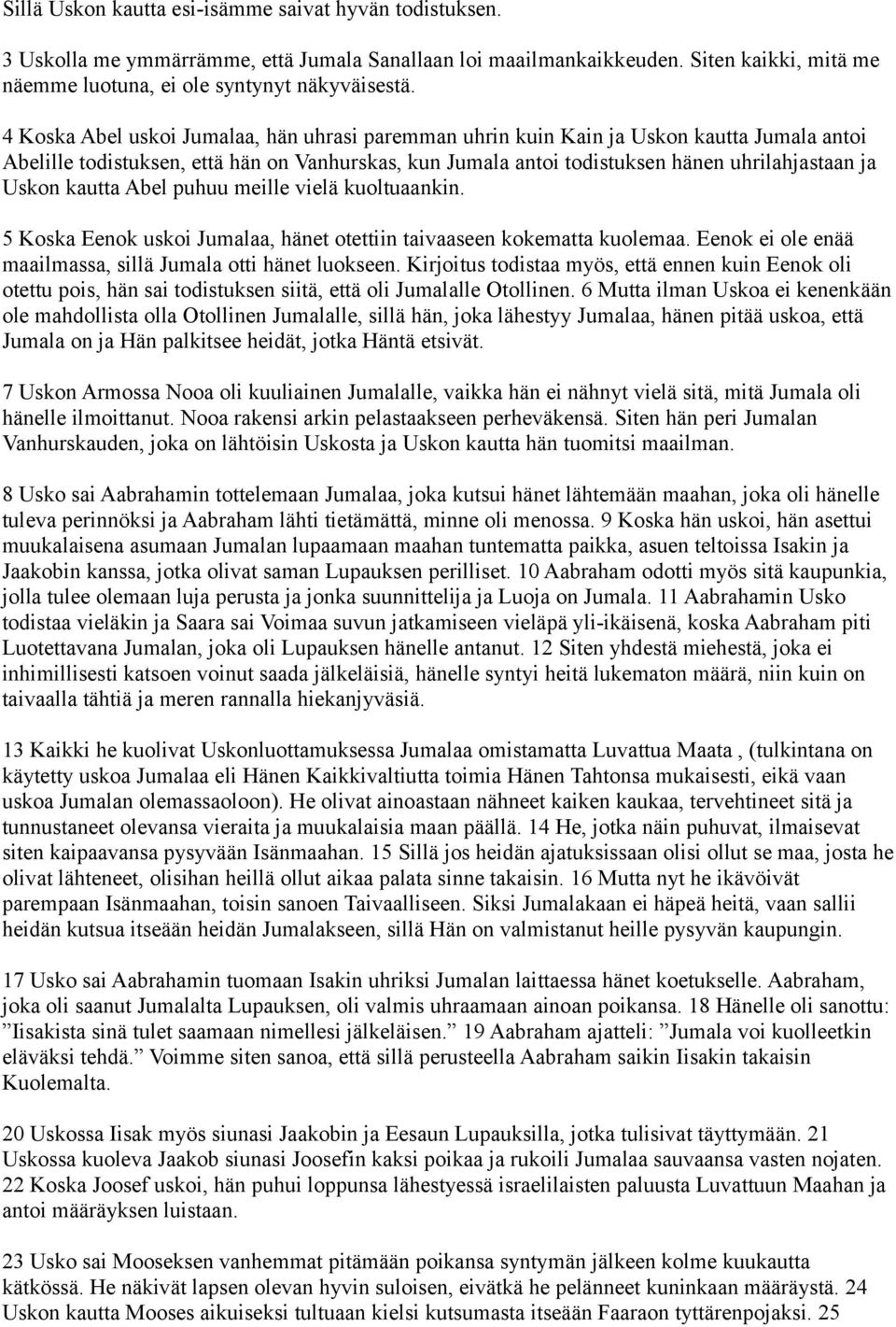 kautta Abel puhuu meille vielä kuoltuaankin. 5 Koska Eenok uskoi Jumalaa, hänet otettiin taivaaseen kokematta kuolemaa. Eenok ei ole enää maailmassa, sillä Jumala otti hänet luokseen.