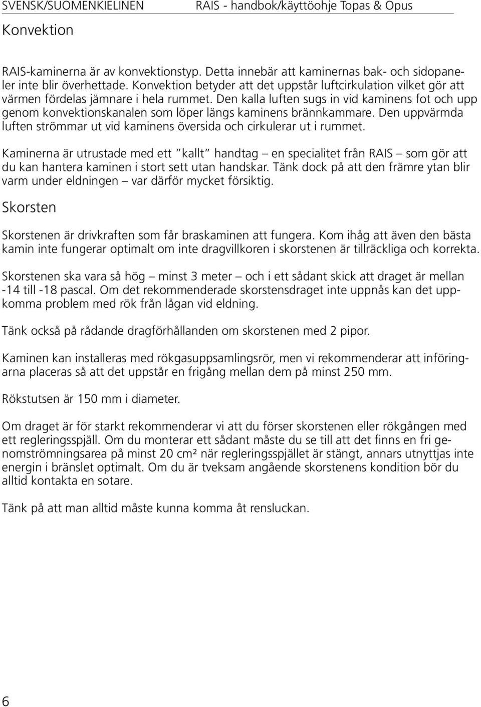 Den kalla luften sugs in vid kaminens fot och upp genom konvektionskanalen som löper längs kaminens brännkammare. Den uppvärmda luften strömmar ut vid kaminens översida och cirkulerar ut i rummet.