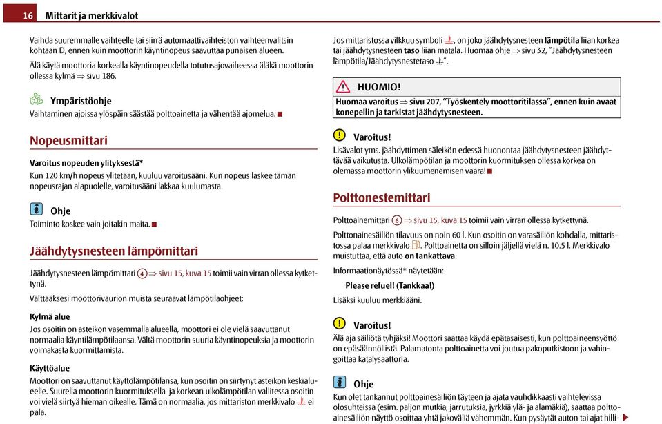 Nopeusmittari Varoitus nopeuden ylityksestä* Kun 120 km/h nopeus ylitetään, kuuluu varoitusääni. Kun nopeus laskee tämän nopeusrajan alapuolelle, varoitusääni lakkaa kuulumasta.