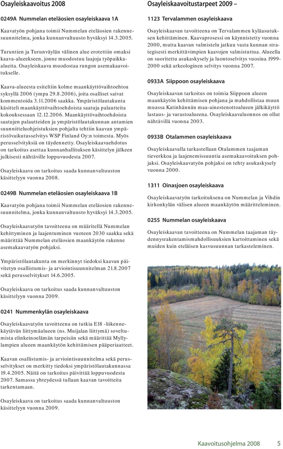 Kaava-alueesta esiteltiin kolme maankäyttövaihtoehtoa syksyllä 2006 (ympa 29.8.2006), joita osalliset saivat kommentoida 3.11.2006 saakka.