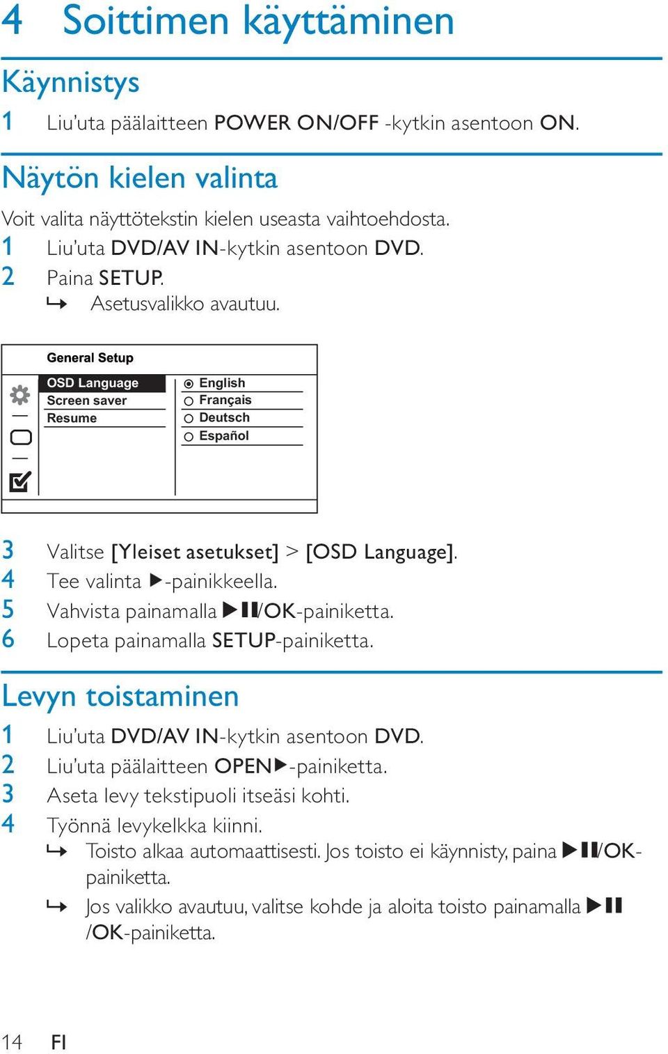 4 Tee valinta -painikkeella. 5 Vahvista painamalla /OK-painiketta. 6 Lopeta painamalla SETUP-painiketta. Levyn toistaminen 1 Liu uta DVD/AV IN-kytkin asentoon DVD.