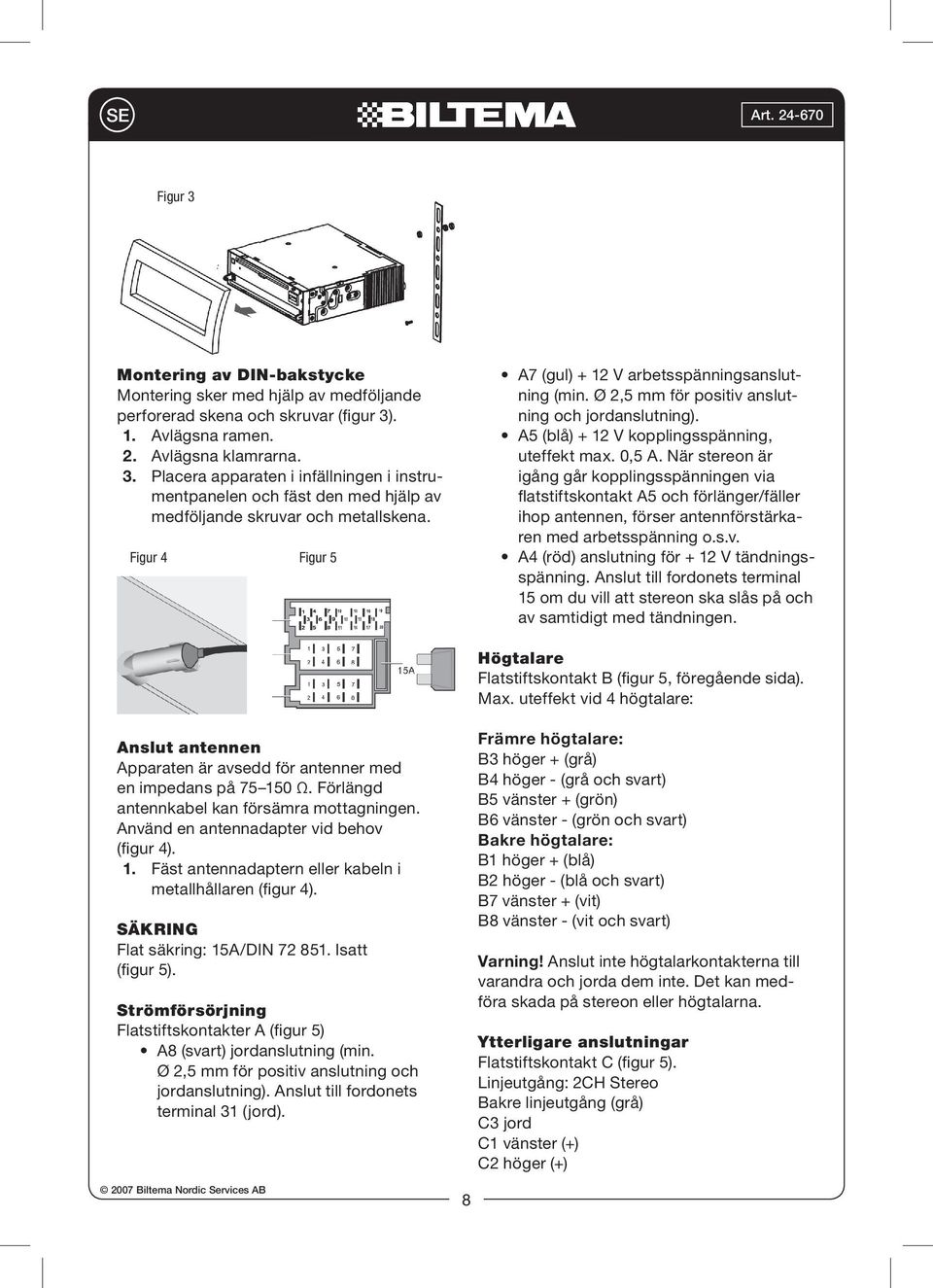 När stereon är igång går kopplingsspänningen via flatstiftskontakt A5 och förlänger/fäller ihop antennen, förser antennförstärkaren med arbetsspänning o.s.v. A4 (röd) anslutning för + 12 V tändningsspänning.