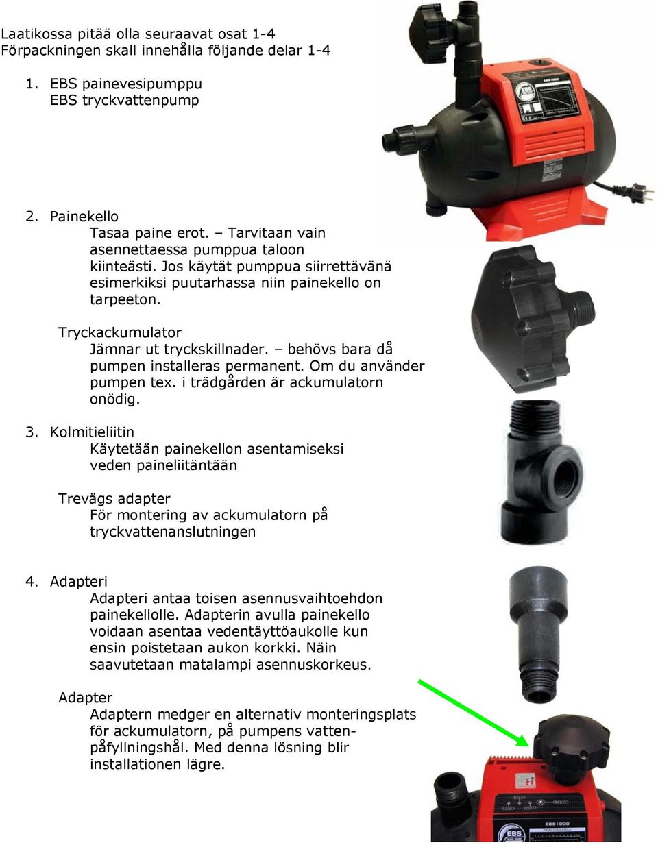 behövs bara då pumpen installeras permanent. Om du använder pumpen tex. i trädgården är ackumulatorn onödig. 3.