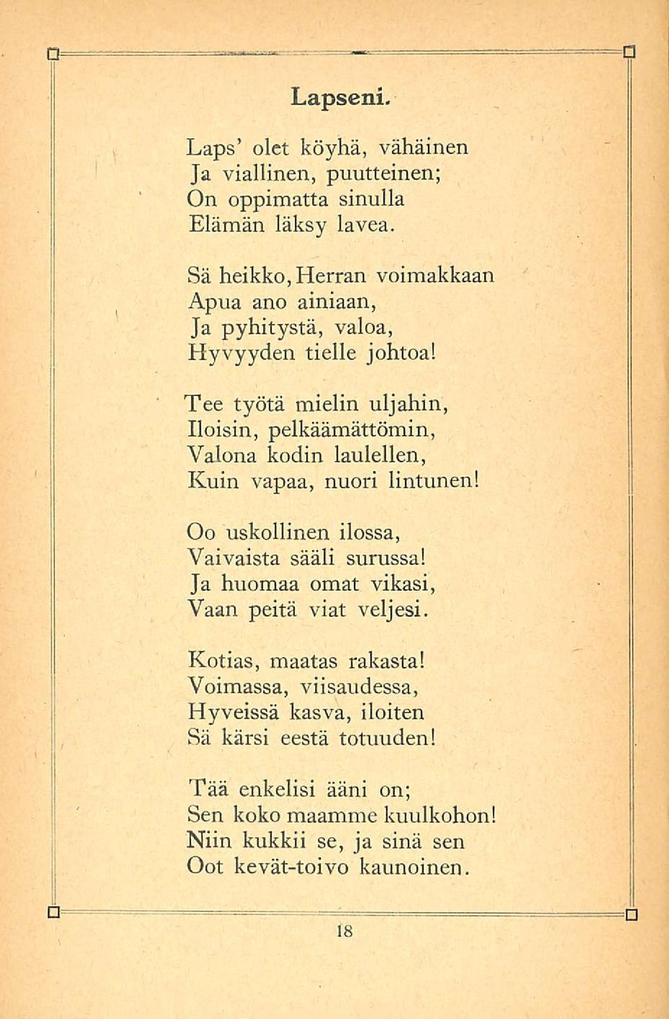 Tee työtä mielin uljahin, Iloisin, pelkäämättömin, Valona kodin laulellen, Kuin vapaa, nuori lintunen! Oo uskollinen ilossa, Vaivaista sääli surussa!