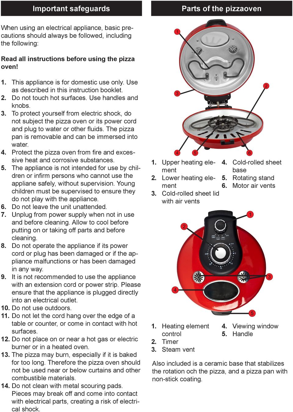 To protect yourself from electric shock, do not subject the pizza oven or its power cord and plug to water or other fluids. The pizza pan is removable and can be immersed into water. 4.