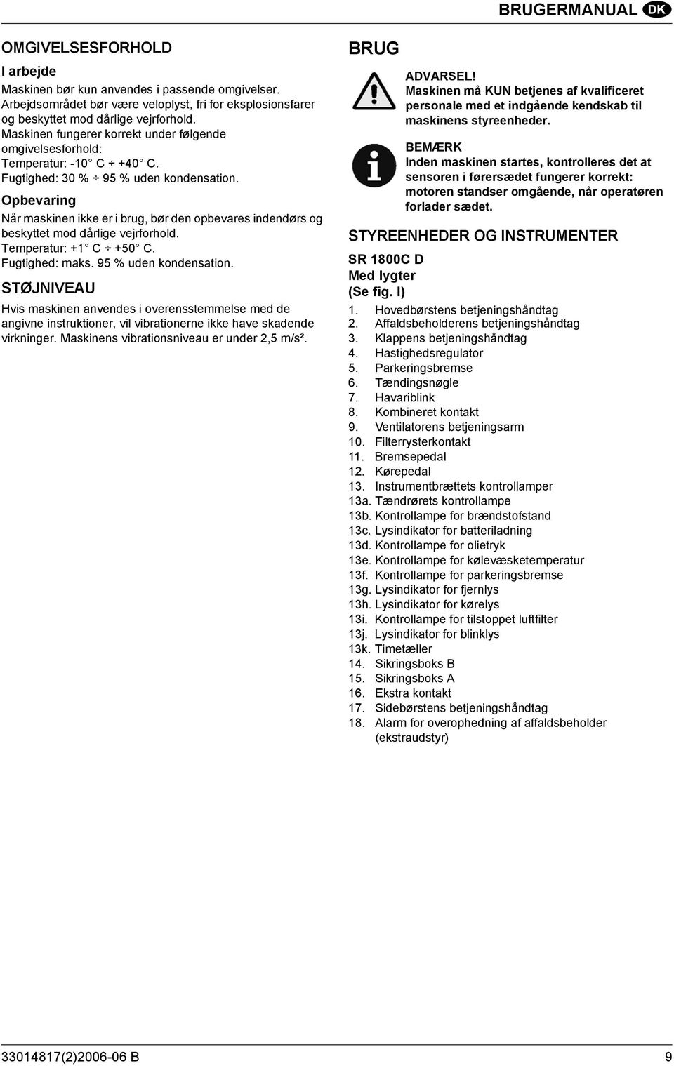 Opbevaring Når maskinen ikke er i brug, bør den opbevares indendørs og beskyttet mod dårlige vejrforhold. Temperatur: +1 C +50 C. Fugtighed: maks. 95 % uden kondensation.