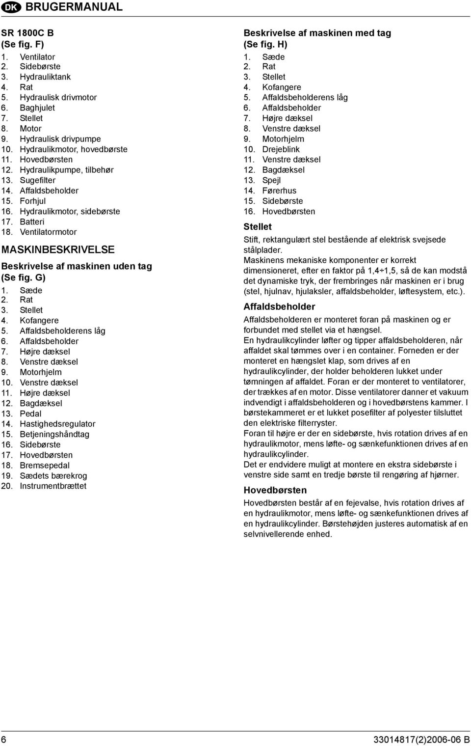 Ventilatormotor MASKINBESKRIVELSE Beskrivelse af maskinen uden tag (Se fig. G) 1. Sæde 2. Rat 3. Stellet 4. Kofangere 5. Affaldsbeholderens låg 6. Affaldsbeholder 7. Højre dæksel 8. Venstre dæksel 9.