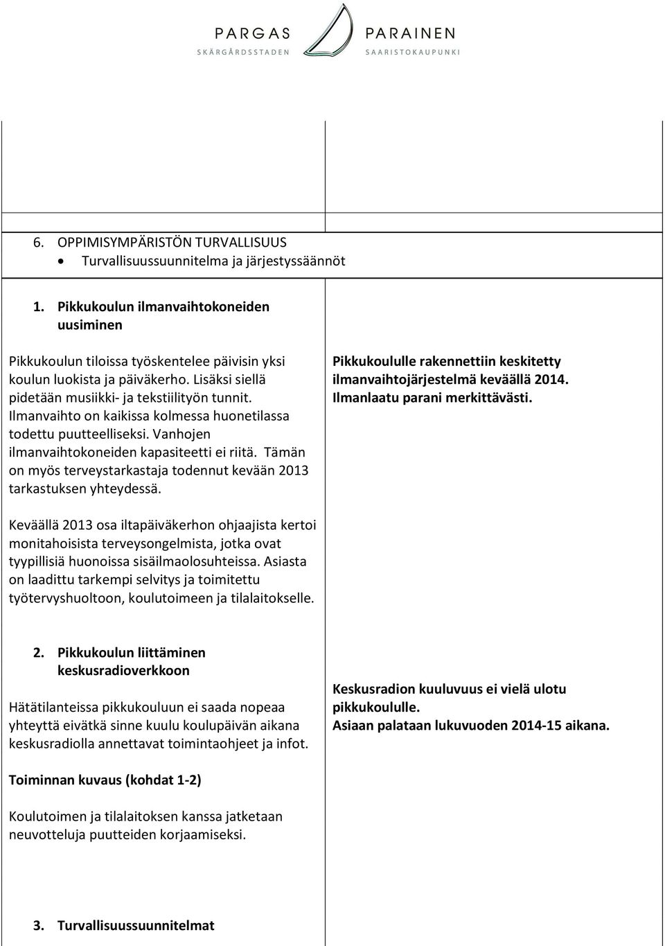 Ilmanvaihto on kaikissa kolmessa huonetilassa todettu puutteelliseksi. Vanhojen ilmanvaihtokoneiden kapasiteetti ei riitä. Tämän on myös terveystarkastaja todennut kevään 2013 tarkastuksen yhteydessä.