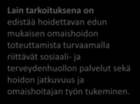 Omaishoidon tuki Laki omaishoidon tuesta Lain tarkoituksena on edistää hoidettavan edun mukaisen omaishoidon toteuttamista turvaamalla riittävät sosiaali- ja terveydenhuollon palvelut sekä hoidon