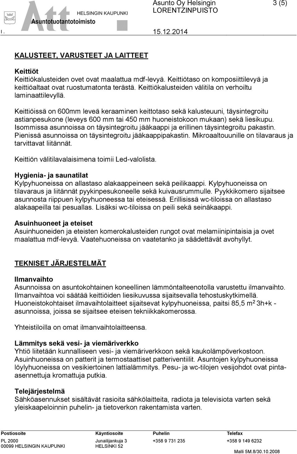 Keittiöissä on 600mm leveä keraaminen keittotaso sekä kalusteuuni, täysintegroitu astianpesukone (leveys 600 mm tai 450 mm huoneistokoon mukaan) sekä liesikupu.