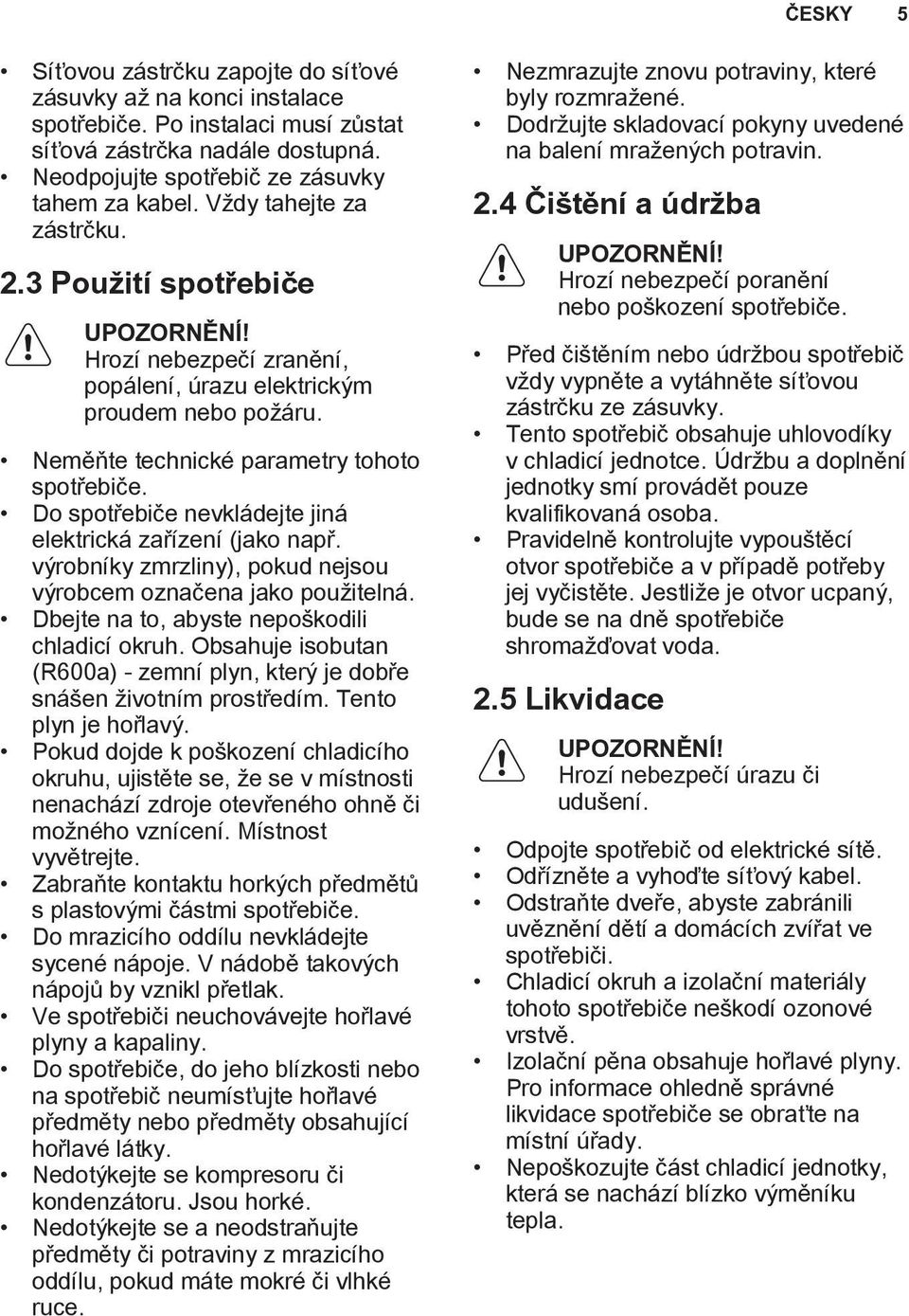 Do spotřebiče nevkládejte jiná elektrická zařízení (jako např. výrobníky zmrzliny), pokud nejsou výrobcem označena jako použitelná. Dbejte na to, abyste nepoškodili chladicí okruh.