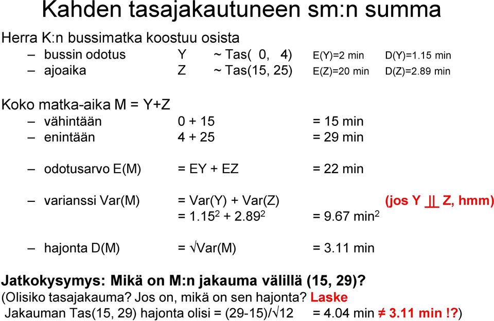 89 min Koko matka-aika M = Y+Z vähintään 0 + 15 = 15 min enintään 4 + 25 = 29 min odotusarvo E(M) = EY + EZ = 22 min varianssi Var(M) = Var(Y) +