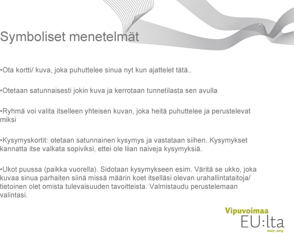 Kysymyskortit: otetaan satunnainen kysymys ja vastataan siihen. Kysymykset kannatta itse valkata sopiviksi, ettei ole liian naiveja kysymyksiä.