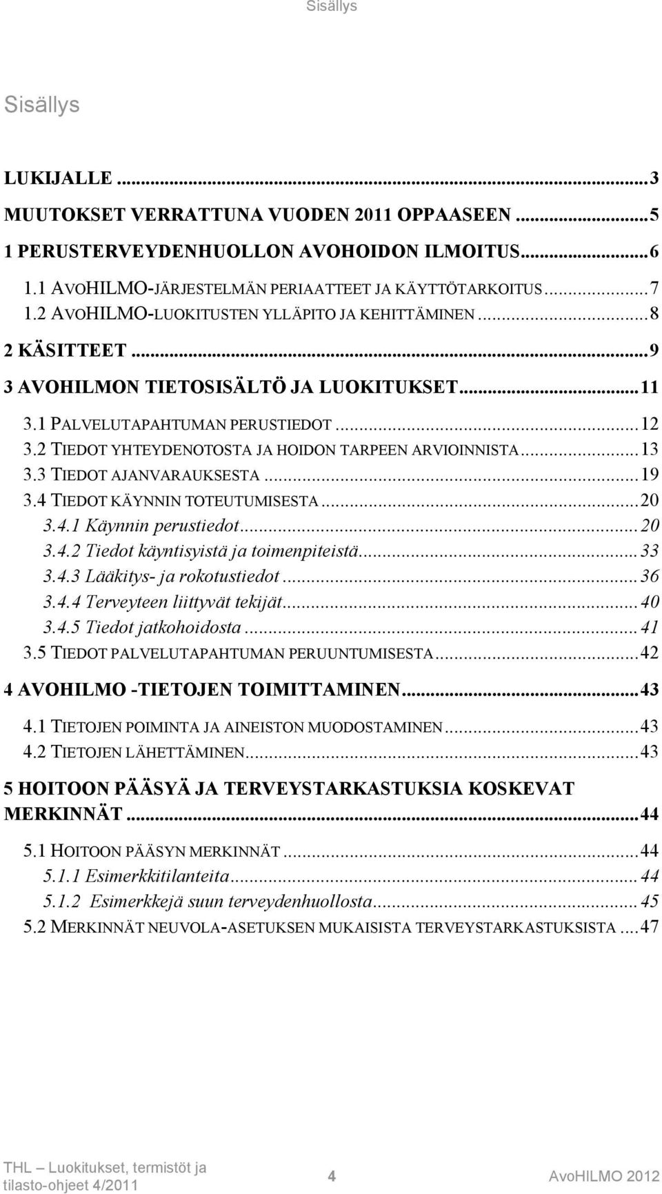 2 TIEDOT YHTEYDENOTOSTA JA HOIDON TARPEEN ARVIOINNISTA... 13 3.3 TIEDOT AJANVARAUKSESTA... 19 3.4 TIEDOT KÄYNNIN TOTEUTUMISESTA... 20 3.4.1 Käynnin perustiedot... 20 3.4.2 Tiedot käyntisyistä ja toimenpiteistä.
