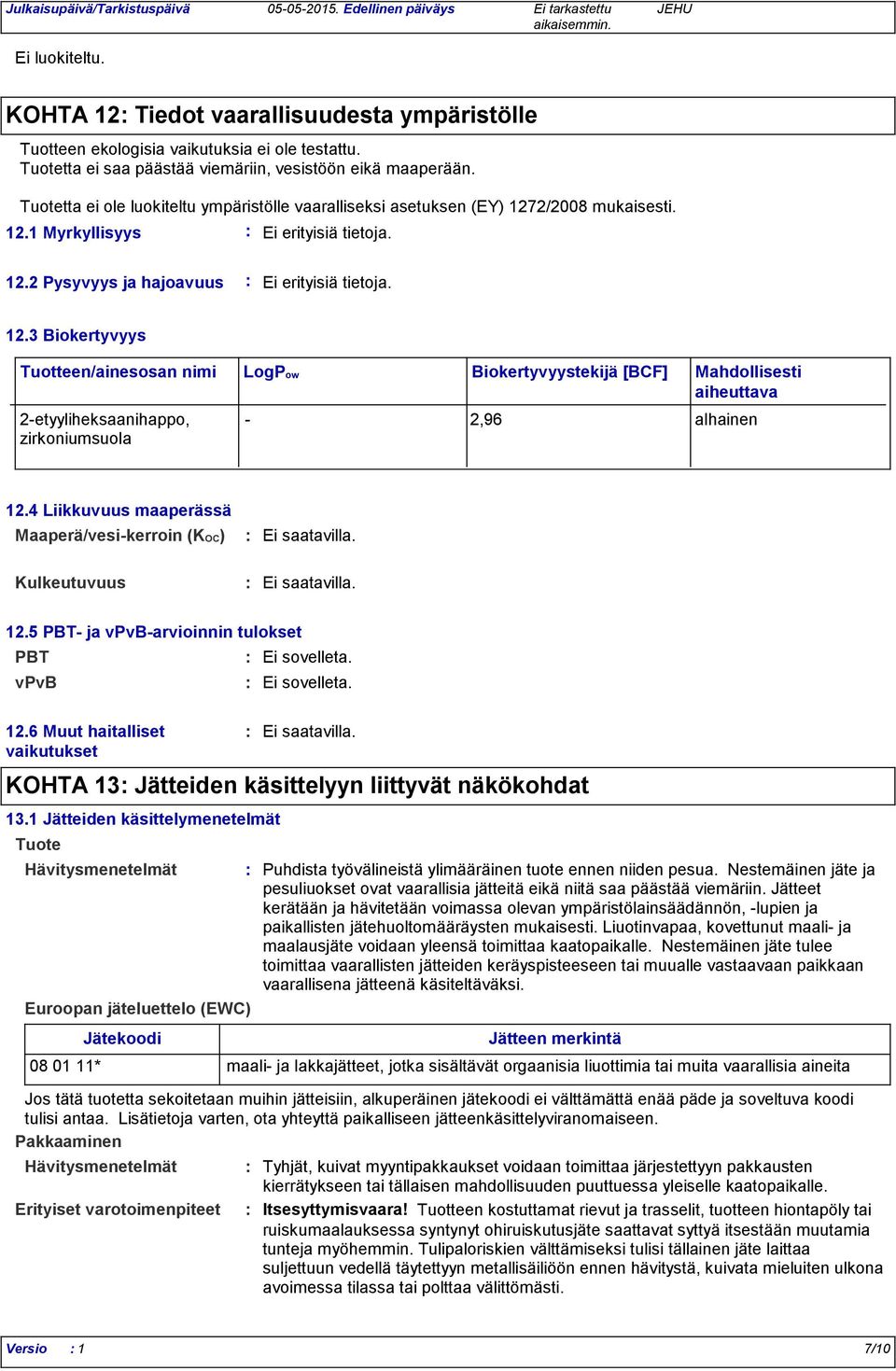 2/2008 mukaisesti. 12.1 Myrkyllisyys Ei erityisiä tietoja. 12.2 Pysyvyys ja hajoavuus Ei erityisiä tietoja. 12.3 Biokertyvyys Tuotteen/ainesosan nimi 2-etyyliheksaanihappo, zirkoniumsuola LogPow Biokertyvyystekijä [BCF] Mahdollisesti aiheuttava - 2,96 alhainen 12.