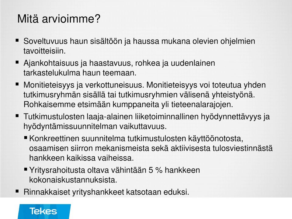 Rohkaisemme etsimään kumppaneita yli tieteenalarajojen. Tutkimustulosten laaja-alainen liiketoiminnallinen hyödynnettävyys ja hyödyntämissuunnitelman vaikuttavuus.