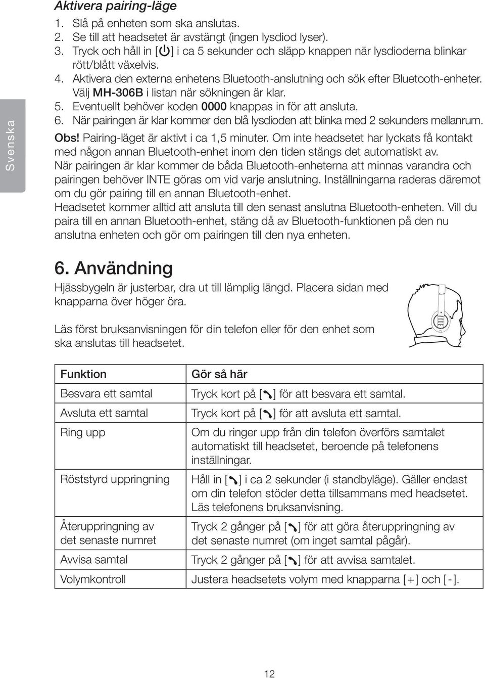 Välj MH-306B i listan när sökningen är klar. 5. Eventuellt behöver koden 0000 knappas in för att ansluta. 6. När pairingen är klar kommer den blå lysdioden att blinka med 2 sekunders mellanrum. Obs!