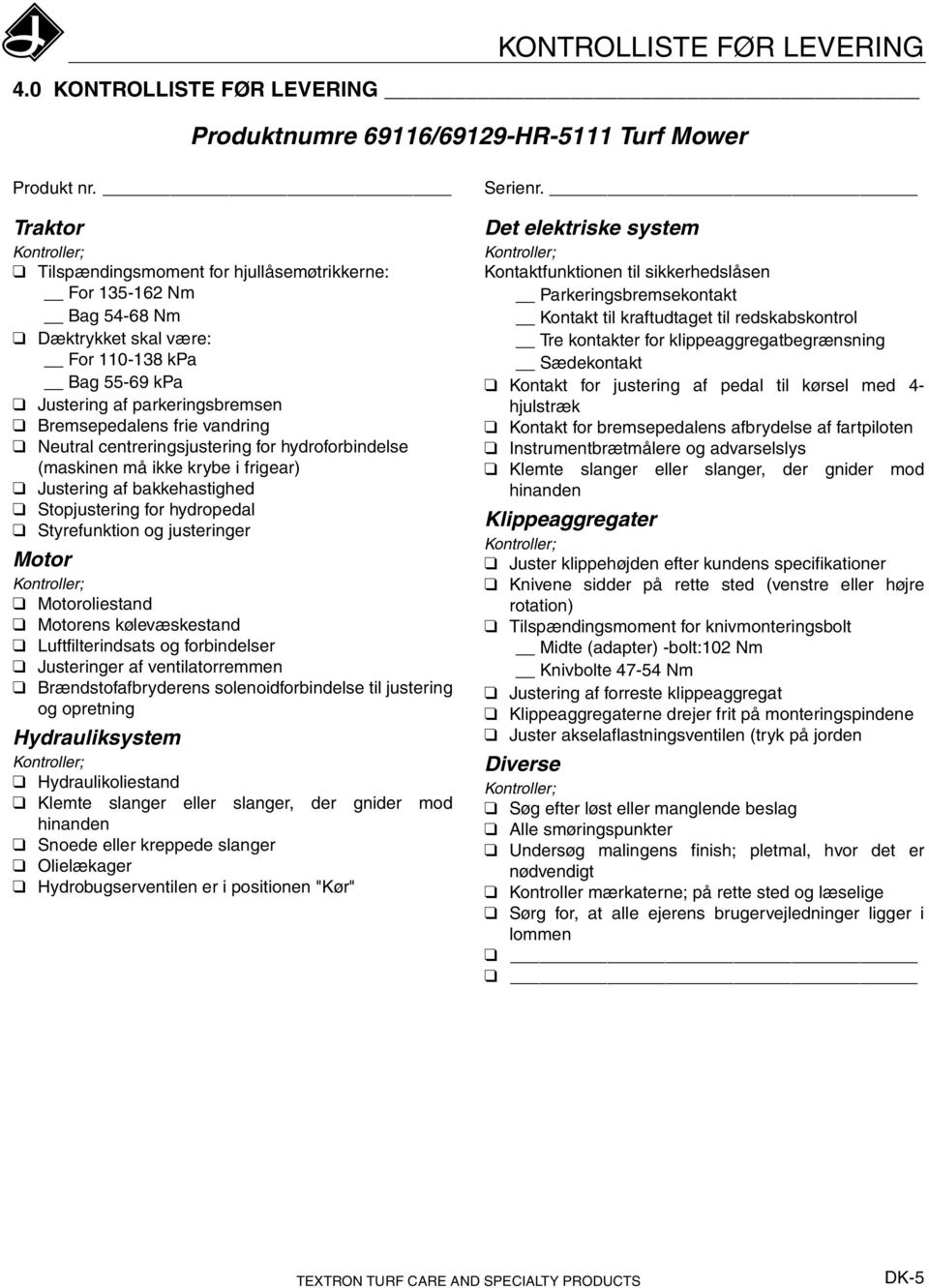 vandring Neutral centreringsjustering for hydroforbindelse (maskinen må ikke krybe i frigear) Justering af bakkehastighed Stopjustering for hydropedal Styrefunktion og justeringer Motor Kontroller;