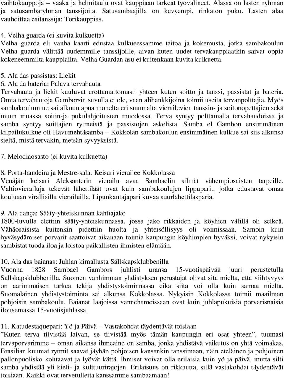 Velha guarda (ei kuvita kulkuetta) Velha guarda eli vanha kaarti edustaa kulkueessamme taitoa ja kokemusta, jotka sambakoulun Velha guarda välittää uudemmille tanssijoille, aivan kuten uudet