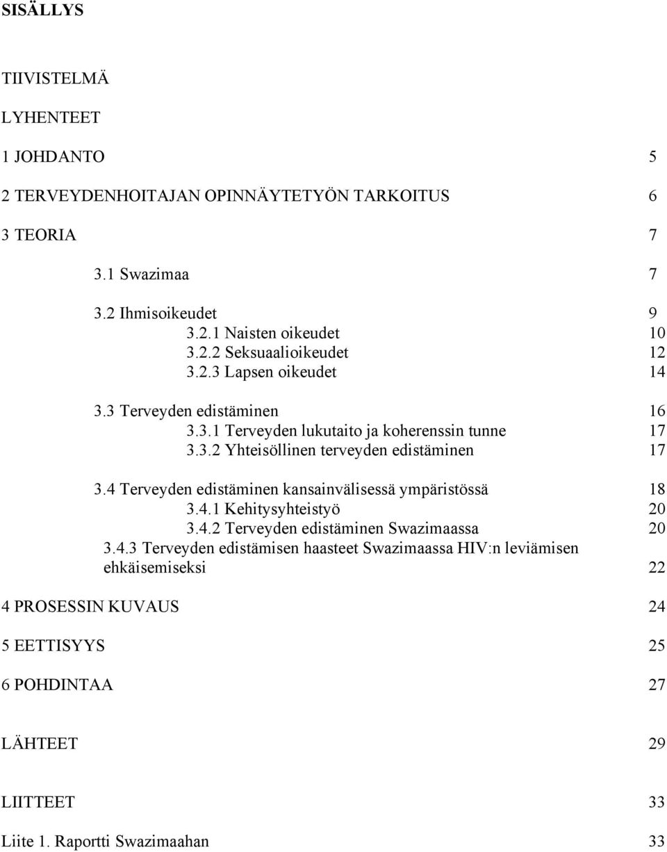 4 Terveyden edistäminen kansainvälisessä ympäristössä 18 3.4.1 Kehitysyhteistyö 20 3.4.2 Terveyden edistäminen Swazimaassa 20 3.4.3 Terveyden edistämisen haasteet Swazimaassa HIV:n leviämisen ehkäisemiseksi 22 4 PROSESSIN KUVAUS 24 5 EETTISYYS 25 6 POHDINTAA 27 LÄHTEET 29 LIITTEET 33 Liite 1.