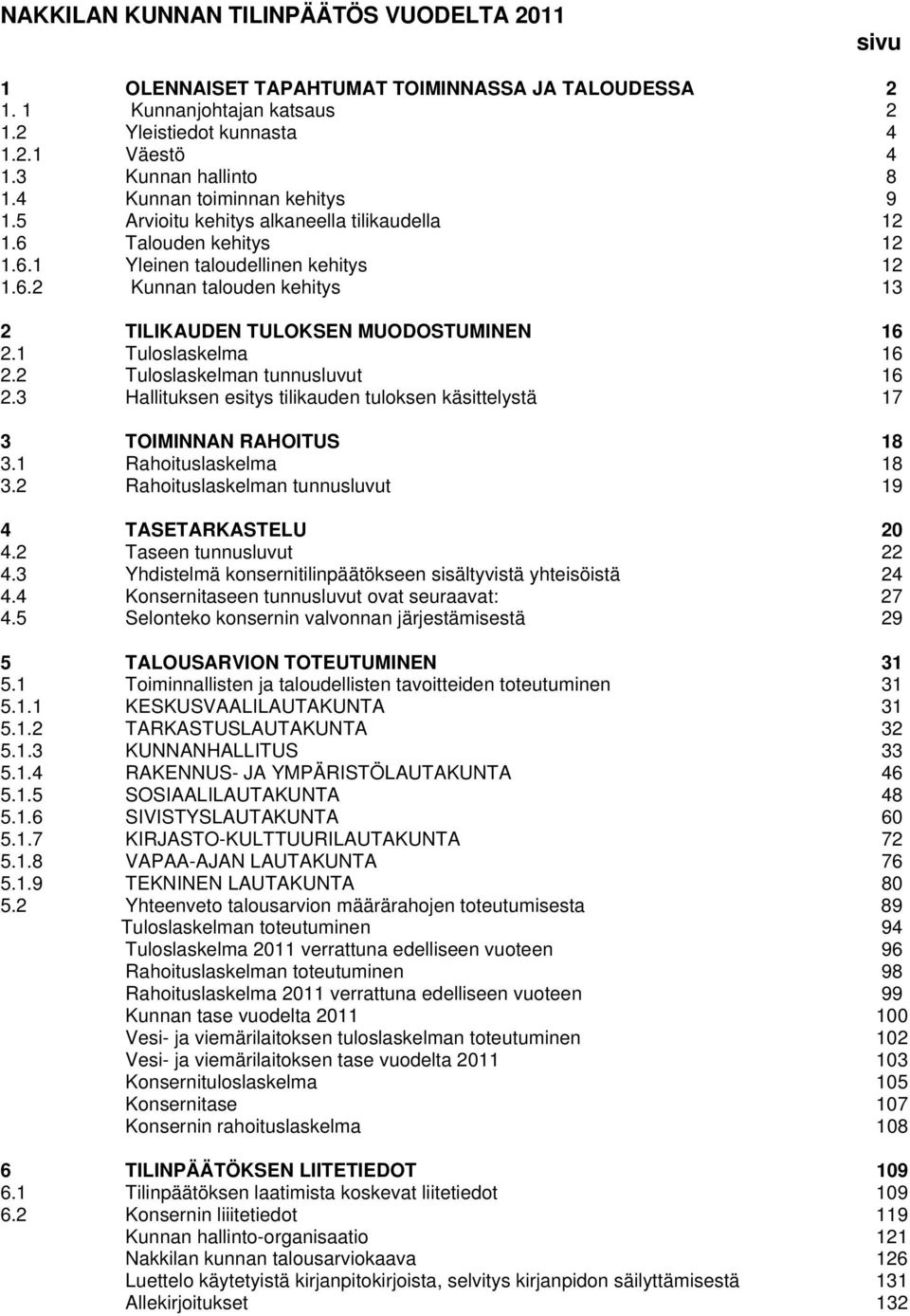 1 Tuloslaskelma 16 2.2 Tuloslaskelman tunnusluvut 16 2.3 Hallituksen esitys tilikauden tuloksen käsittelystä 17 3 TOIMINNAN RAHOITUS 18 3.1 Rahoituslaskelma 18 3.