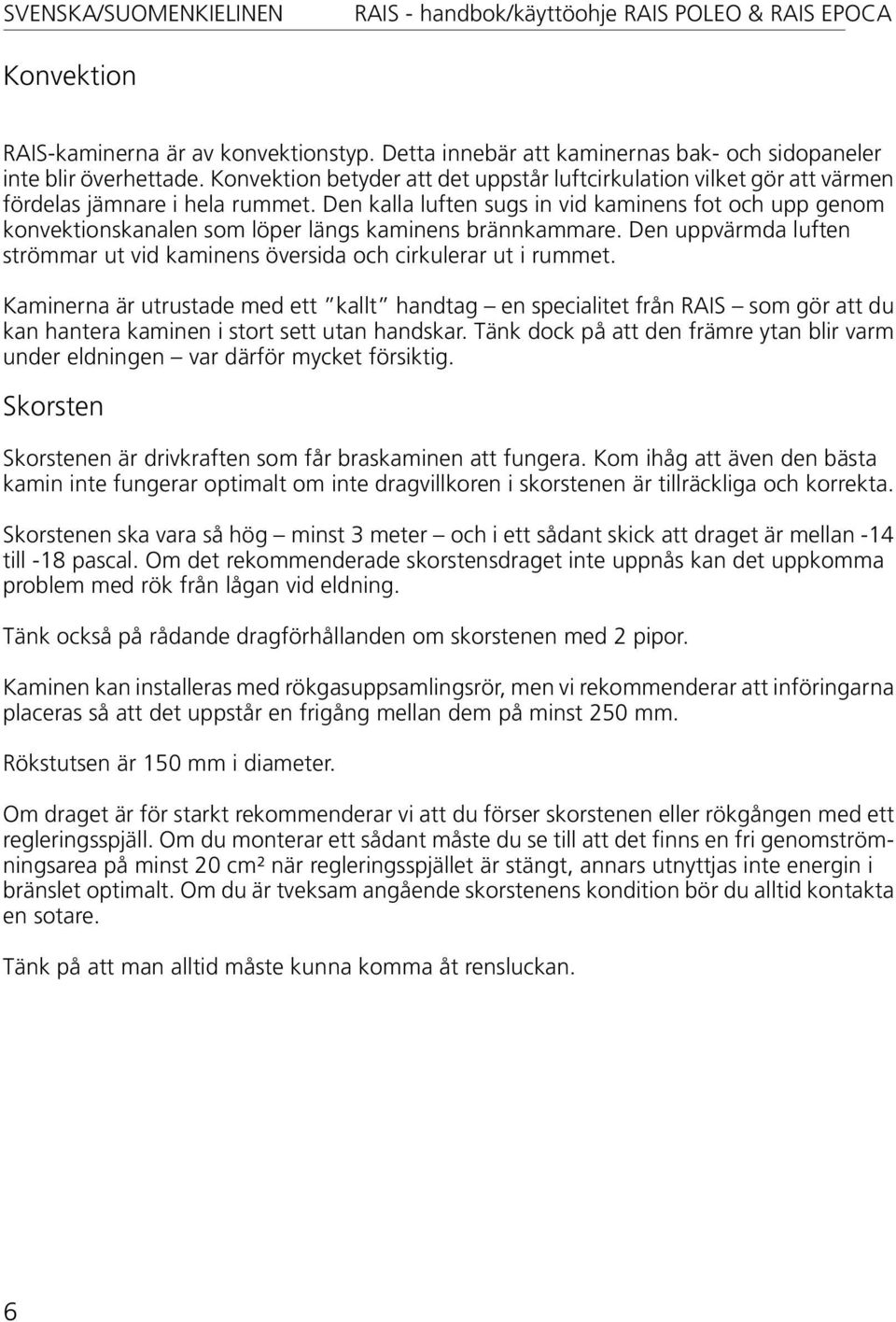 Den kalla luften sugs in vid kaminens fot och upp genom konvektionskanalen som löper längs kaminens brännkammare. Den uppvärmda luften strömmar ut vid kaminens översida och cirkulerar ut i rummet.