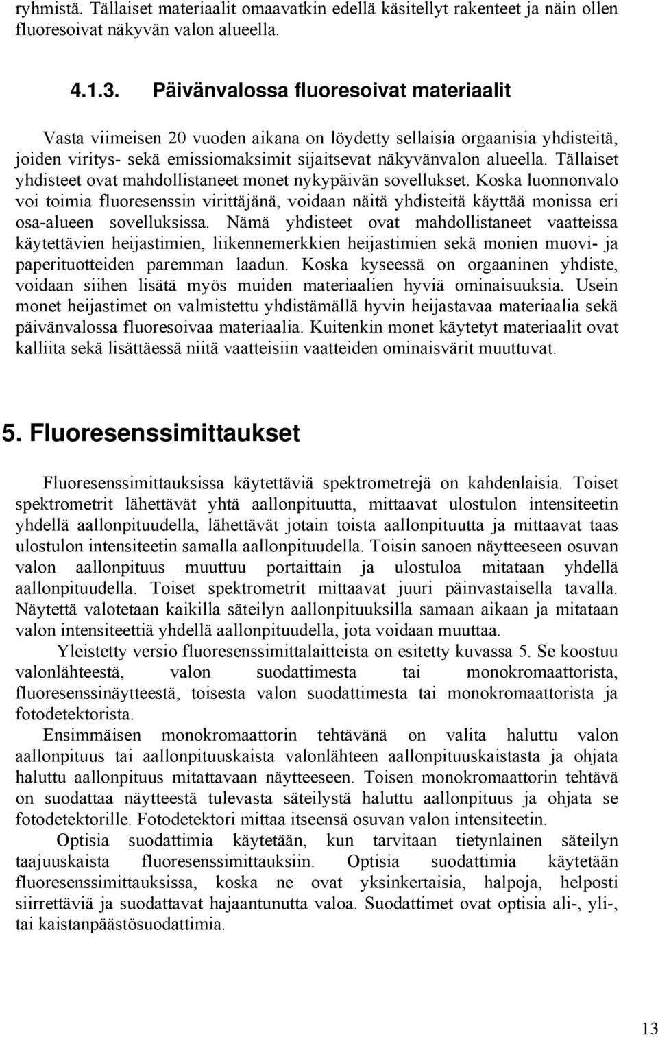 Tällaiset yhdisteet ovat mahdollistaneet monet nykypäivän sovellukset. Koska luonnonvalo voi toimia fluoresenssin virittäjänä, voidaan näitä yhdisteitä käyttää monissa eri osa-alueen sovelluksissa.