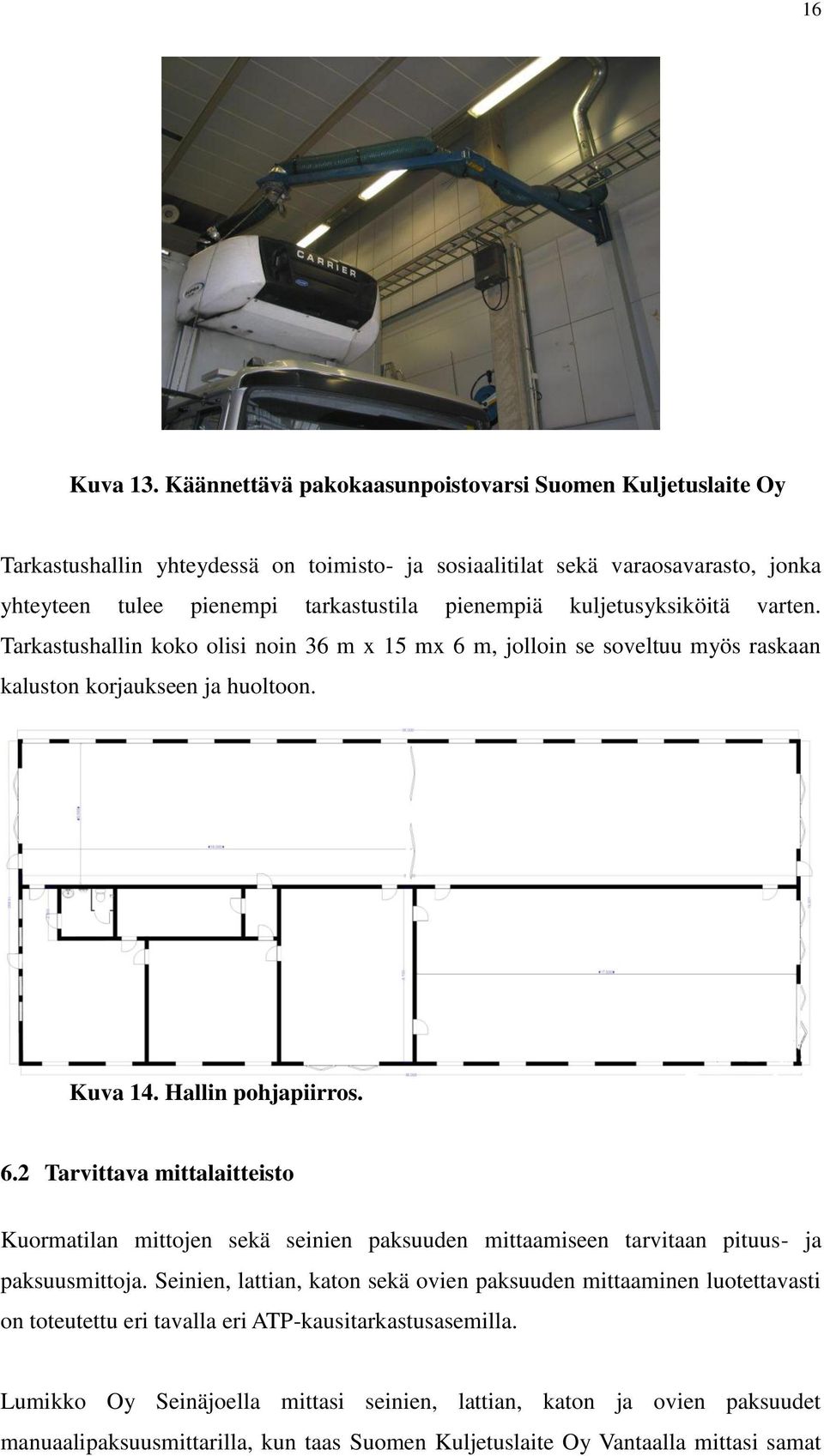 kuljetusyksiköitä varten. Tarkastushallin koko olisi noin 36 m x 15 mx 6 m, jolloin se soveltuu myös raskaan kaluston korjaukseen ja huoltoon. Kuva 14. Hallin pohjapiirros. 6.2 Tarvittava mittalaitteisto Kuormatilan mittojen sekä seinien paksuuden mittaamiseen tarvitaan pituus- ja paksuusmittoja.